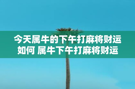 今天属牛的下午打麻将财运如何 属牛下午打麻将财运好吗