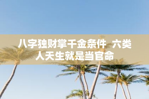 八字独财掌千金条件 六类人天生就是当官命
