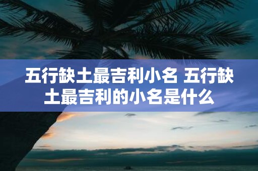 五行缺土最吉利小名 五行缺土最吉利的小名是什么