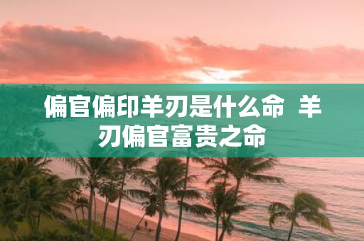 偏官偏印羊刃是什么命 羊刃偏官富贵之命