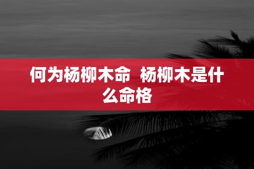 何为杨柳木命 杨柳木是什么命格