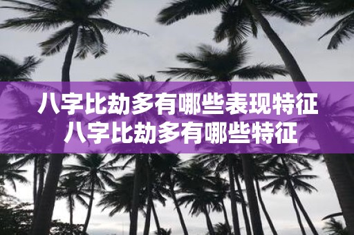 八字比劫多有哪些表现特征 八字比劫多有哪些特征