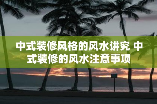 中式装修风格的风水讲究 中式装修的风水注意事项
