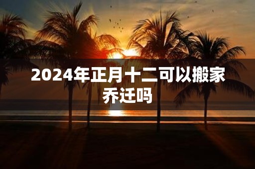 2025年正月十二可以搬家乔迁吗