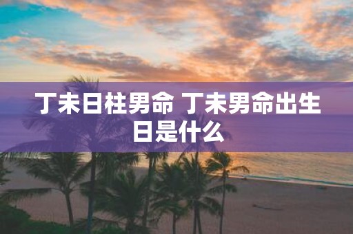 丁未日柱男命 丁未男命出生日是什么