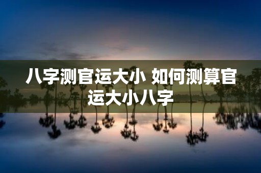 八字测官运大小 如何测算官运大小八字
