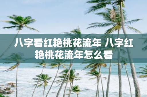 八字看红艳桃花流年 八字红艳桃花流年怎么看