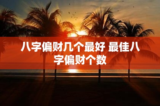 八字偏财几个最好 最佳八字偏财个数