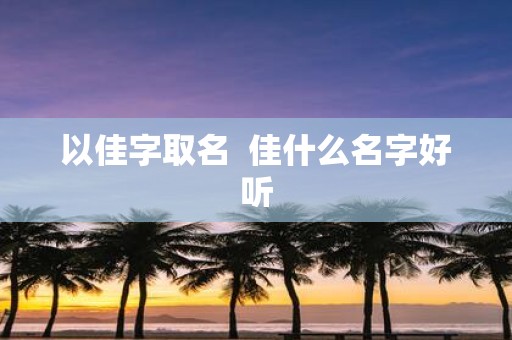 以佳字取名 佳什么名字好听
