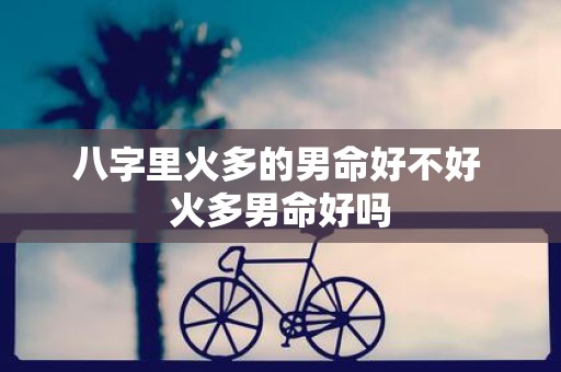 八字里火多的男命好不好 火多男命好吗