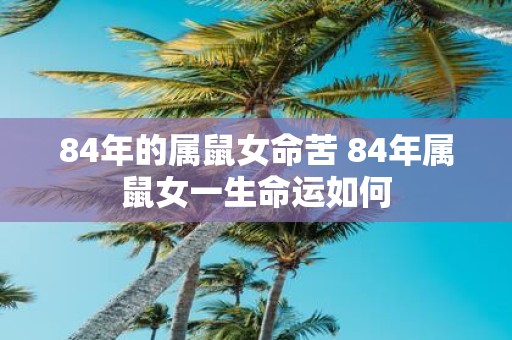 84年的属鼠女命苦 84年属鼠女一生命运如何