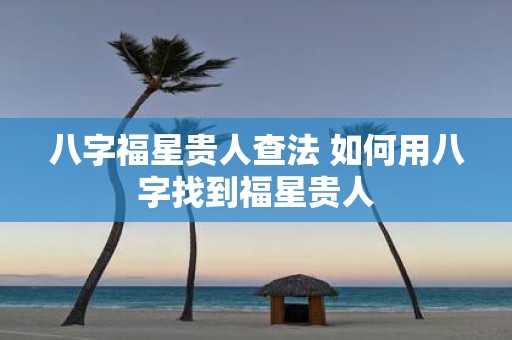八字福星贵人查法 如何用八字找到福星贵人