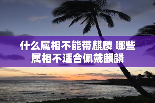 什么属相不能带麒麟 哪些属相不适合佩戴麒麟