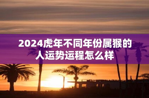 2025虎年不同年份属猴的人运势运程怎么样