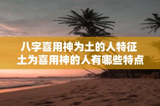 八字喜用神为土的人特征 土为喜用神的人有哪些特点
