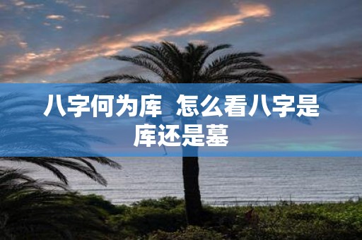 八字何为库 怎么看八字是库还是墓