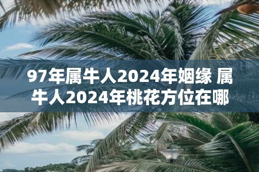 97年属牛人2025年姻缘 属牛人2025年桃花方位在哪