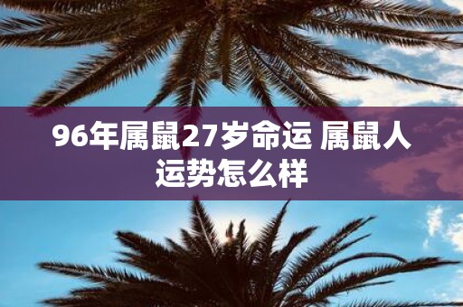 96年属鼠27岁命运 属鼠人运势怎么样