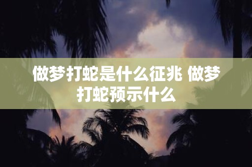 做梦打蛇是什么征兆 做梦打蛇预示什么