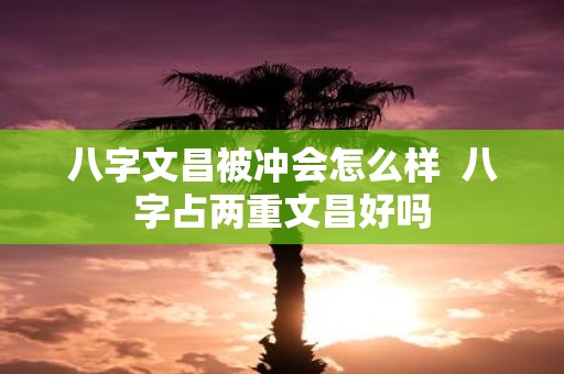 八字文昌被冲会怎么样 八字占两重文昌好吗