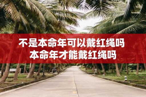 不是本命年可以戴红绳吗 本命年才能戴红绳吗