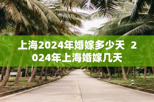 上海2025年婚嫁多少天 2025年上海婚嫁几天