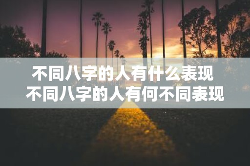 不同八字的人有什么表现 不同八字的人有何不同表现