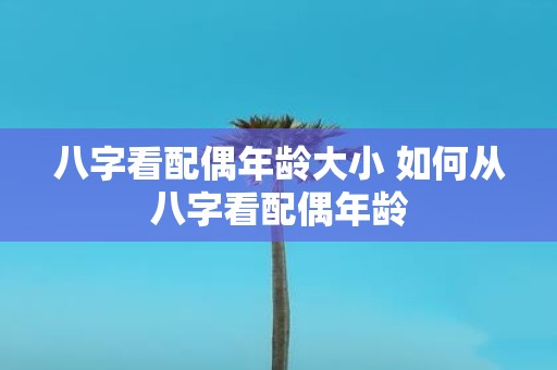 八字看配偶年龄大小 如何从八字看配偶年龄