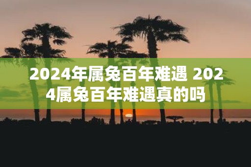 2025年属兔百年难遇 2025属兔百年难遇真的吗