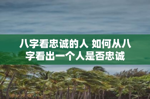八字看忠诚的人 如何从八字看出一个人是否忠诚