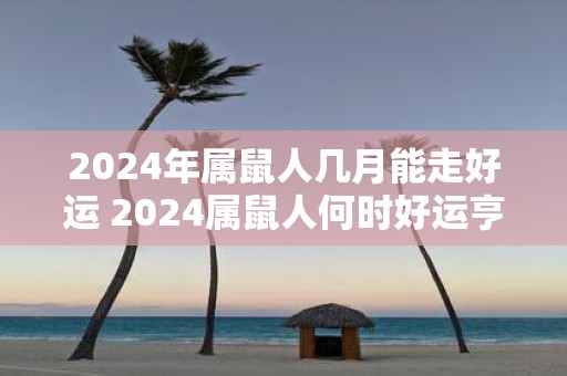 2025年属鼠人几月能走好运 2025属鼠人何时好运亨通