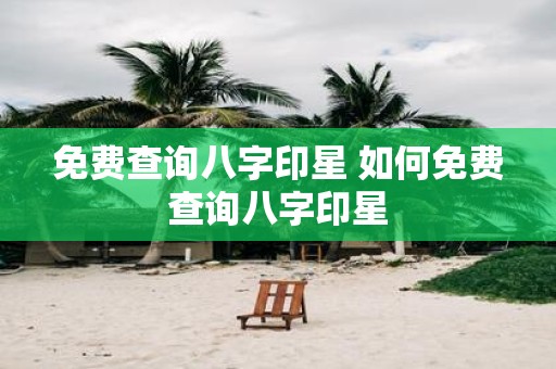 免费查询八字印星 如何免费查询八字印星
