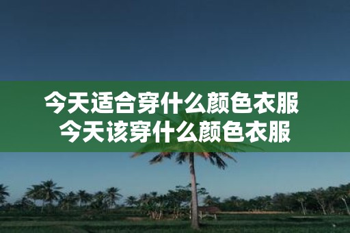 今天适合穿什么颜色衣服 今天该穿什么颜色衣服