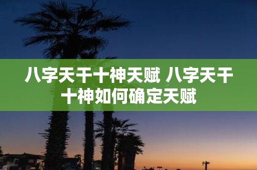 八字天干十神天赋 八字天干十神如何确定天赋