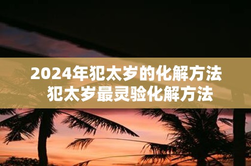 2025年犯太岁的化解方法 犯太岁最灵验化解方法
