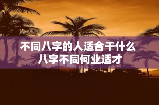 不同八字的人适合干什么 八字不同何业适才