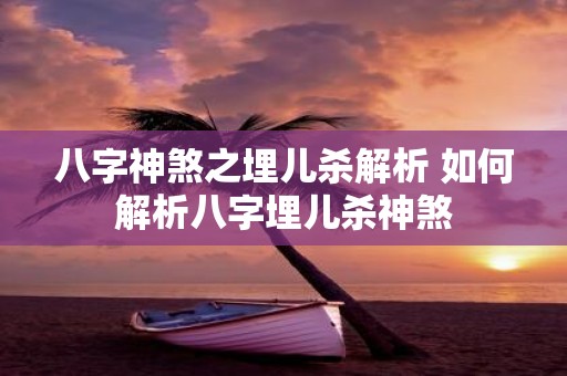 八字神煞之埋儿杀解析 如何解析八字埋儿杀神煞