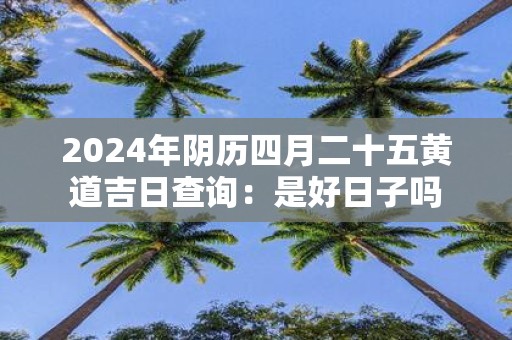 2025年阴历四月二十五黄道吉日查询：是好日子吗