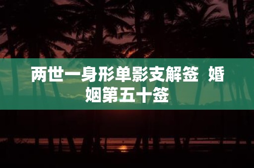 两世一身形单影支解签 婚姻第五十签