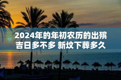2025年的年初农历的出殡吉日多不多 新坟下葬多久起风水