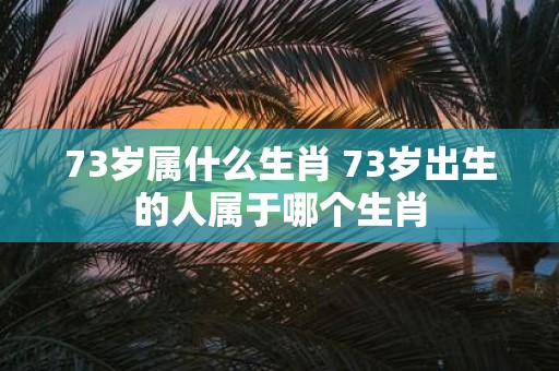73岁属什么生肖 73岁出生的人属于哪个生肖