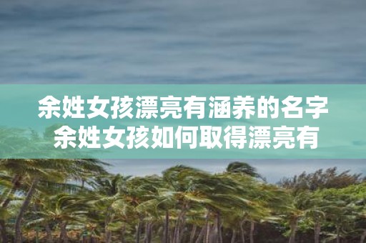 余姓女孩漂亮有涵养的名字 余姓女孩如何取得漂亮有涵养的名字
