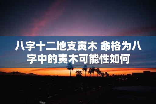 八字十二地支寅木 命格为八字中的寅木可能性如何