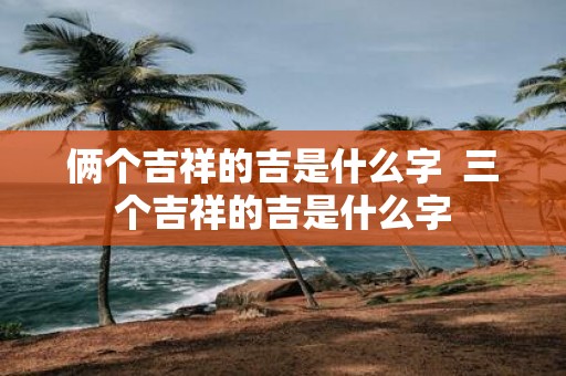 俩个吉祥的吉是什么字 三个吉祥的吉是什么字