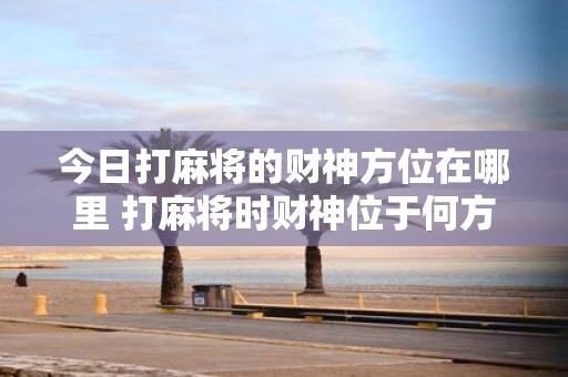 今日打麻将的财神方位在哪里 打麻将时财神位于何方