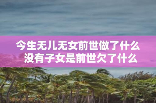 今生无儿无女前世做了什么 没有子女是前世欠了什么