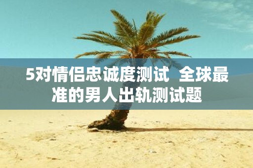 5对情侣忠诚度测试 全球最准的男人出轨测试题