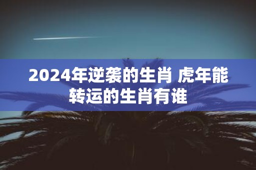 2025年逆袭的生肖 虎年能转运的生肖有谁