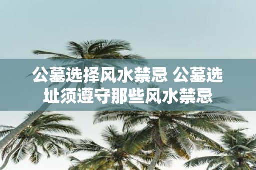 公墓选择风水禁忌 公墓选址须遵守那些风水禁忌