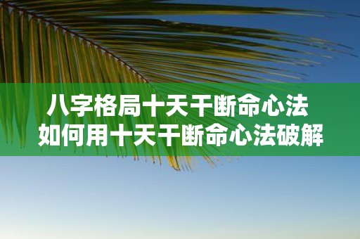 八字格局十天干断命心法 如何用十天干断命心法破解八字格局